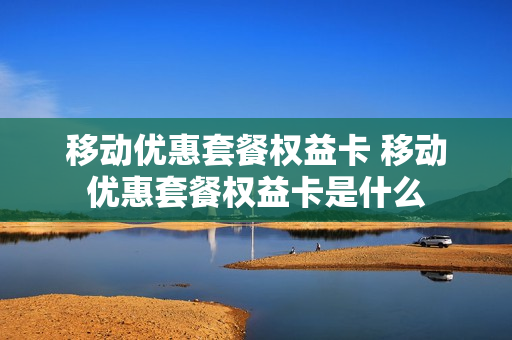 移动优惠套餐权益卡 移动优惠套餐权益卡是什么