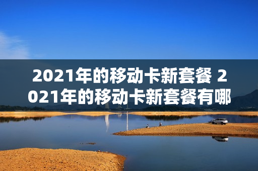 2021年的移动卡新套餐 2021年的移动卡新套餐有哪些