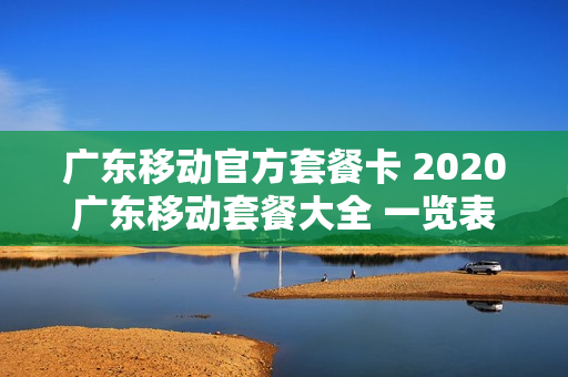 广东移动官方套餐卡 2020广东移动套餐大全 一览表