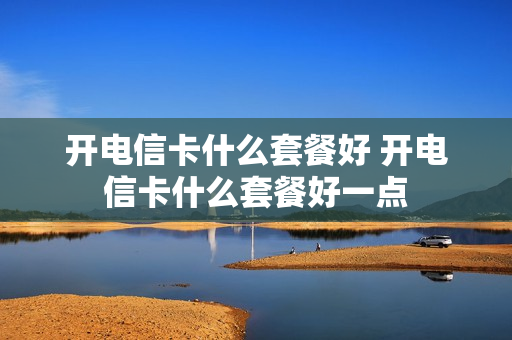 开电信卡什么套餐好 开电信卡什么套餐好一点