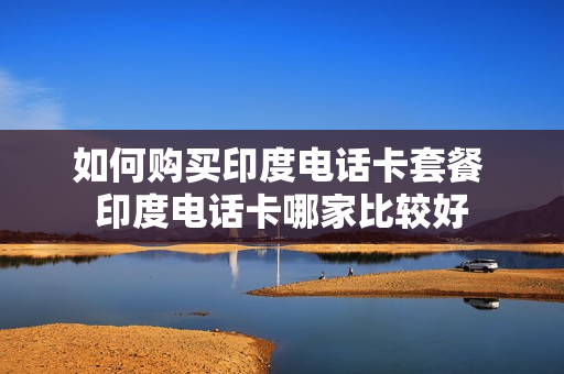 如何购买印度电话卡套餐 印度电话卡哪家比较好