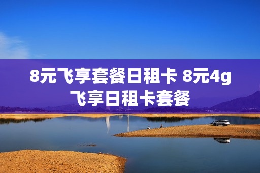 8元飞享套餐日租卡 8元4g飞享日租卡套餐