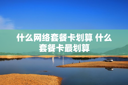 什么网络套餐卡划算 什么套餐卡最划算