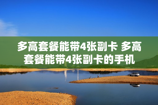 多高套餐能带4张副卡 多高套餐能带4张副卡的手机
