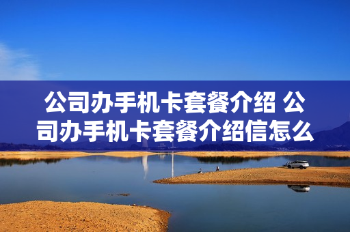 公司办手机卡套餐介绍 公司办手机卡套餐介绍信怎么写