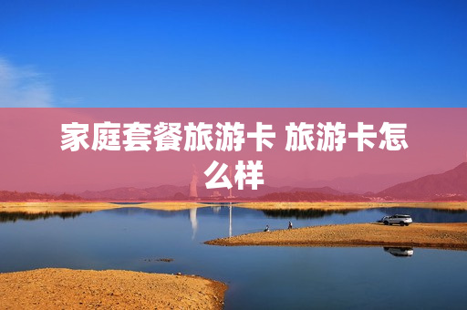家庭套餐旅游卡 旅游卡怎么样