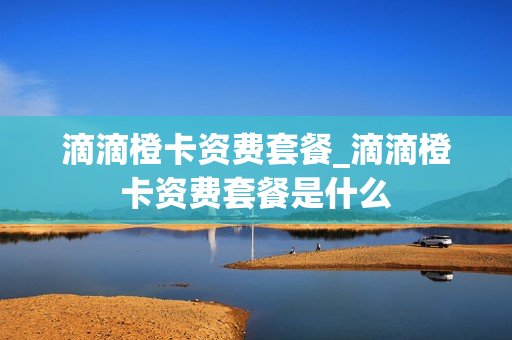 滴滴橙卡资费套餐_滴滴橙卡资费套餐是什么