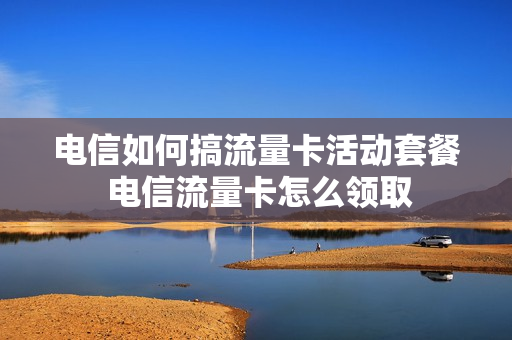 电信如何搞流量卡活动套餐 电信流量卡怎么领取