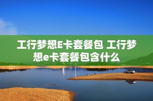 工行梦想E卡套餐包 工行梦想e卡套餐包含什么