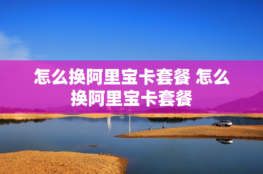 怎么换阿里宝卡套餐 怎么换阿里宝卡套餐