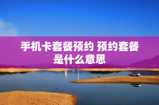手机卡套餐预约 预约套餐是什么意思