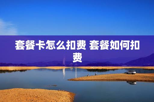 套餐卡怎么扣费 套餐如何扣费