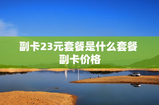 副卡23元套餐是什么套餐 副卡价格