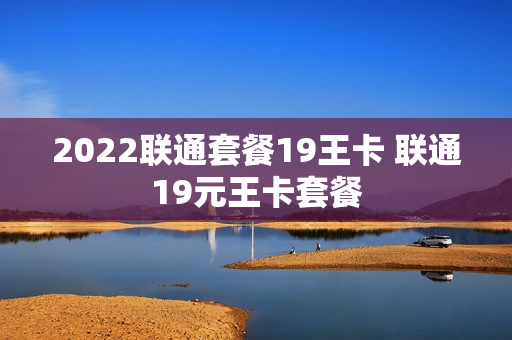2022联通套餐19王卡 联通19元王卡套餐