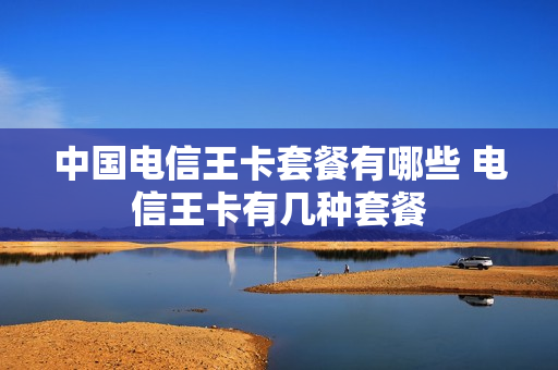 中国电信王卡套餐有哪些 电信王卡有几种套餐