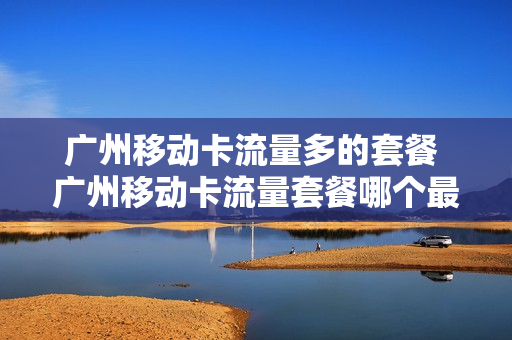 广州移动卡流量多的套餐 广州移动卡流量套餐哪个最划算