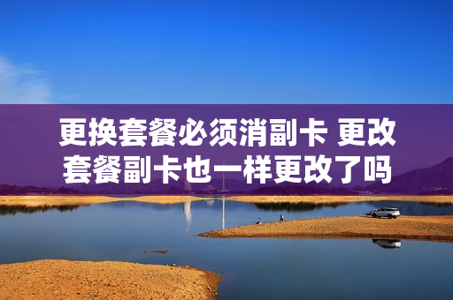 更换套餐必须消副卡 更改套餐副卡也一样更改了吗