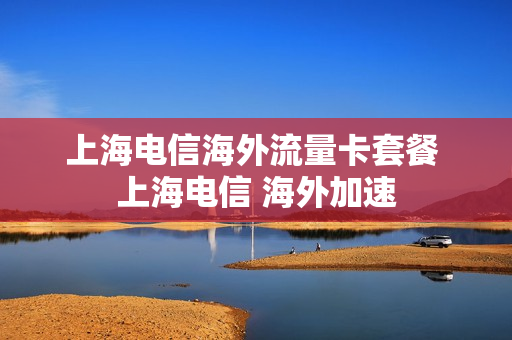 上海电信海外流量卡套餐 上海电信 海外加速