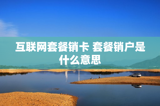 互联网套餐销卡 套餐销户是什么意思