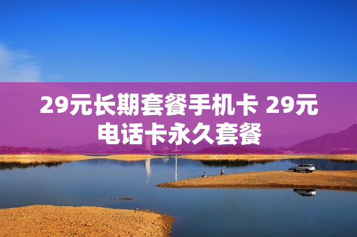 29元长期套餐手机卡 29元电话卡永久套餐