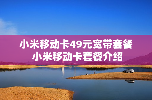 小米移动卡49元宽带套餐 小米移动卡套餐介绍