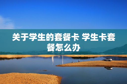 关于学生的套餐卡 学生卡套餐怎么办