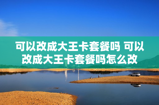 可以改成大王卡套餐吗 可以改成大王卡套餐吗怎么改