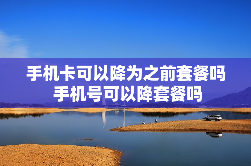 手机卡可以降为之前套餐吗 手机号可以降套餐吗