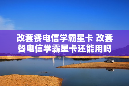 改套餐电信学霸星卡 改套餐电信学霸星卡还能用吗