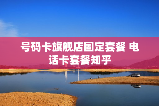 号码卡旗舰店固定套餐 电话卡套餐知乎
