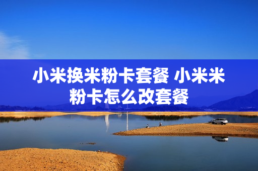 小米换米粉卡套餐 小米米粉卡怎么改套餐