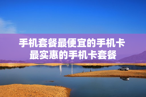 手机套餐最便宜的手机卡 最实惠的手机卡套餐