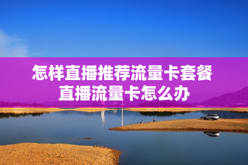 怎样直播推荐流量卡套餐 直播流量卡怎么办