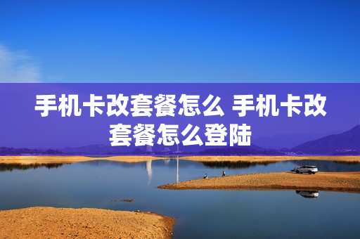 手机卡改套餐怎么 手机卡改套餐怎么登陆
