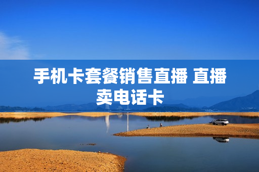 手机卡套餐销售直播 直播卖电话卡