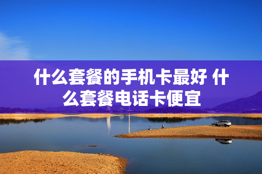 什么套餐的手机卡最好 什么套餐电话卡便宜