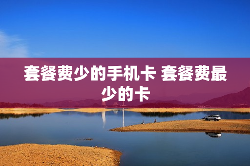 套餐费少的手机卡 套餐费最少的卡