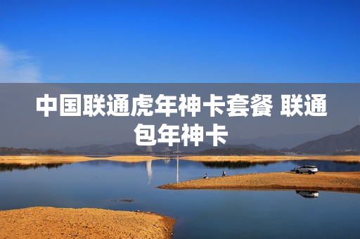 中国联通虎年神卡套餐 联通包年神卡
