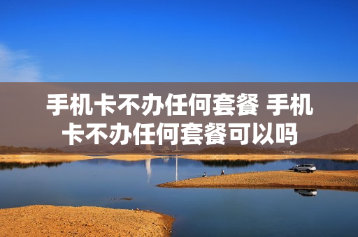 手机卡不办任何套餐 手机卡不办任何套餐可以吗