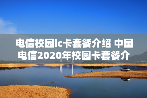 电信校园ic卡套餐介绍 中国电信2020年校园卡套餐介绍