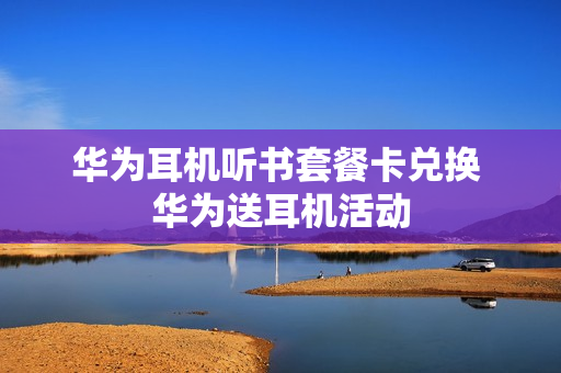 华为耳机听书套餐卡兑换 华为送耳机活动