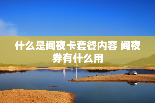 什么是间夜卡套餐内容 间夜券有什么用