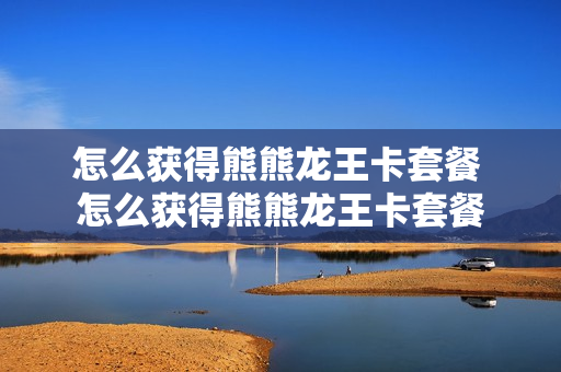 怎么获得熊熊龙王卡套餐 怎么获得熊熊龙王卡套餐