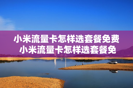 小米流量卡怎样选套餐免费 小米流量卡怎样选套餐免费的