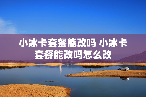 小冰卡套餐能改吗 小冰卡套餐能改吗怎么改
