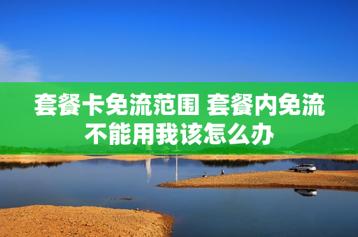 套餐卡免流范围 套餐内免流不能用我该怎么办
