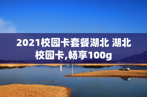 2021校园卡套餐湖北 湖北校园卡,畅享100g