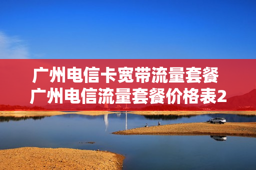 广州电信卡宽带流量套餐 广州电信流量套餐价格表2020