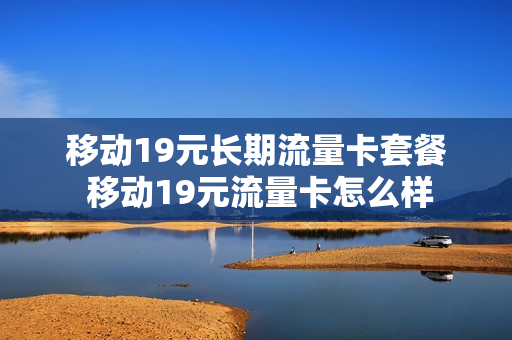 移动19元长期流量卡套餐 移动19元流量卡怎么样