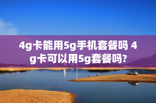 4g卡能用5g手机套餐吗 4g卡可以用5g套餐吗?
